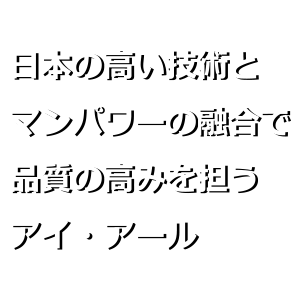 日本の高い技術とマンパワーの融合で品質の高みを担うアイ・アール